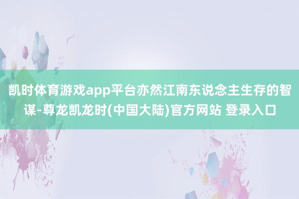 凯时体育游戏app平台亦然江南东说念主生存的智谋-尊龙凯龙时(中国大陆)官方网站 登录入口