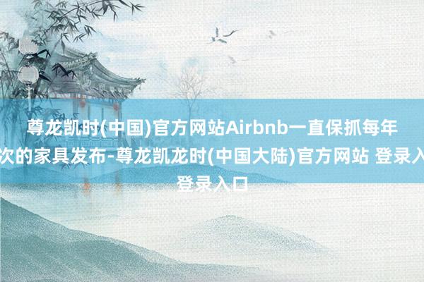 尊龙凯时(中国)官方网站Airbnb一直保抓每年两次的家具发布-尊龙凯龙时(中国大陆)官方网站 登录入口