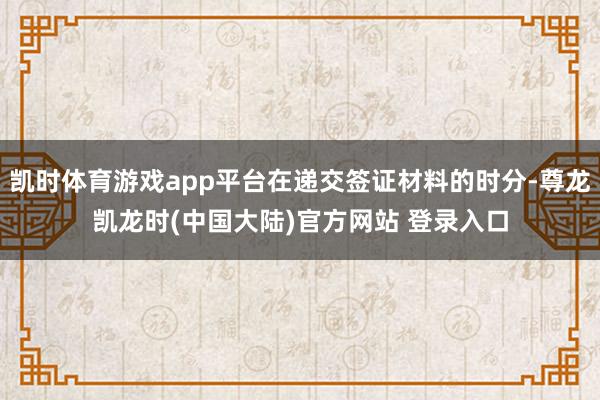 凯时体育游戏app平台在递交签证材料的时分-尊龙凯龙时(中国大陆)官方网站 登录入口